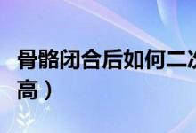 骨骼閉合后如何二次發(fā)育(骨骼閉合后如何長(zhǎng)高)