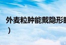 外麥粒腫能戴隱形眼鏡嗎（外麥粒腫能自愈嗎）