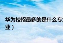 華為校招最多的是什么專業(yè)的（華為主要招收哪些大學(xué)及專業(yè)）