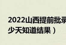 2022山西提前批錄取結(jié)果什么時(shí)候公布（多少天知道結(jié)果）
