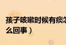 孩子咳嗽時候有痰怎么回事（孩子咳嗽有痰怎么回事）