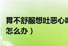 胃不舒服想吐惡心吃什么(胃不舒服想吐惡心怎么辦)