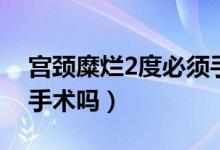 宮頸糜爛2度必須手術(shù)么（宮頸糜爛2度必須手術(shù)嗎）