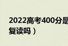 2022高考400分是復(fù)讀還是上?？疲ㄓ斜匾獜?fù)讀嗎）