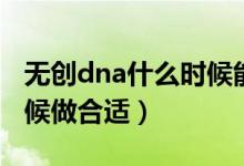 無(wú)創(chuàng)dna什么時(shí)候能出結(jié)果（無(wú)創(chuàng)dna什么時(shí)候做合適）