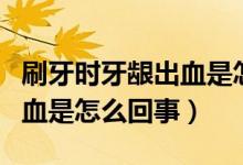 刷牙時牙齦出血是怎么回事?。ㄋ⒀罆r牙齦出血是怎么回事）
