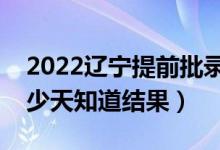2022遼寧提前批錄取結(jié)果什么時(shí)候公布（多少天知道結(jié)果）