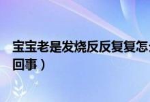 寶寶老是發(fā)燒反反復(fù)復(fù)怎么回事（寶寶發(fā)燒反反復(fù)復(fù)是怎么回事）