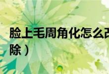 臉上毛周角化怎么改善（臉上毛周角化怎么去除）