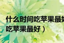什么時(shí)間吃蘋果最好晚上還是白天（什么時(shí)間吃蘋果最好）