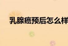 乳腺癌預(yù)后怎么樣（乳腺癌預(yù)后怎么樣）