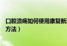 口腔潰瘍?nèi)绾问褂每祻?fù)新液（康復(fù)新液治療口腔潰瘍的使用方法）