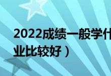 2022成績(jī)一般學(xué)什么二本專業(yè)（哪些二本專業(yè)比較好）