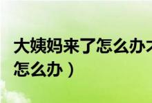 大姨媽來了怎么辦才能緩解疼痛（大姨媽來了怎么辦）