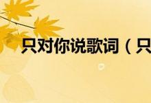 只對(duì)你說(shuō)歌詞（只想對(duì)你說(shuō)完整版歌詞）
