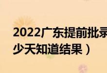 2022廣東提前批錄取結(jié)果什么時(shí)候公布（多少天知道結(jié)果）