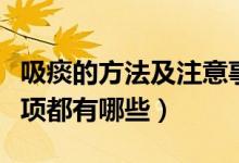吸痰的方法及注意事項（吸痰的方法及注意事項都有哪些）