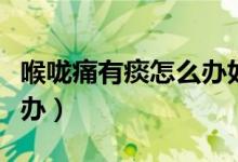 喉嚨痛有痰怎么辦如何解決（喉嚨痛有痰怎么辦）