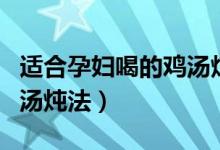適合孕婦喝的雞湯燉法竅門（適合孕婦喝的雞湯燉法）