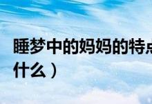 睡夢(mèng)中的媽媽的特點(diǎn)（睡夢(mèng)中的媽媽的特點(diǎn)是什么）