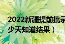2022新疆提前批錄取結(jié)果什么時(shí)候公布（多少天知道結(jié)果）