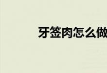 牙簽肉怎么做（牙簽肉的做法）