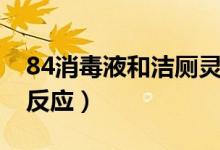 84消毒液和潔廁靈反應（84消毒液和潔廁靈反應）