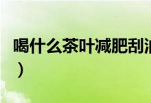 喝什么茶葉減肥刮油（喝什么茶葉減肥效果好）
