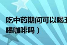 吃中藥期間可以喝五紅湯嗎（吃中藥期間可以喝咖啡嗎）