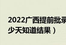 2022廣西提前批錄取結(jié)果什么時(shí)候公布（多少天知道結(jié)果）