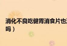 消化不良吃健胃消食片也沒用（消化不良吃健胃消食片有用嗎）