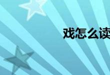 戲怎么讀（戲的讀音）