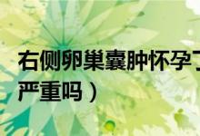 右側(cè)卵巢囊腫懷孕了有影響嗎（右側(cè)卵巢囊腫嚴(yán)重嗎）