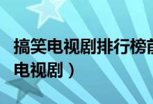 搞笑電視劇排行榜前十名（有什么比較搞笑的電視?。?class=