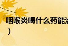 咽喉炎喝什么藥能治根（咽喉炎喝什么茶最好）