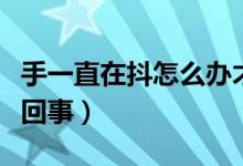手一直在抖怎么辦才能不抖（手一直在抖怎么回事）