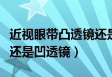 近視眼帶凸透鏡還是凹透鏡（近視眼帶凸透鏡還是凹透鏡）