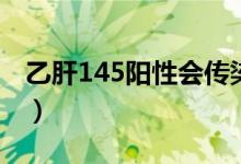 乙肝145陽(yáng)性會(huì)傳染給別人嗎（乙肝145陽(yáng)性）