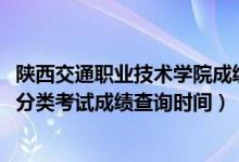 陜西交通職業(yè)技術(shù)學(xué)院成績(jī)單（2018陜西交通職業(yè)技術(shù)學(xué)院分類(lèi)考試成績(jī)查詢(xún)時(shí)間）
