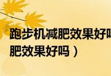 跑步機(jī)減肥效果好嗎可以快步走嗎（跑步機(jī)減肥效果好嗎）