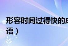 形容時(shí)間過(guò)得快的成語(yǔ)（表達(dá)時(shí)間過(guò)得快的詞語(yǔ)）