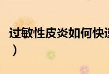 過敏性皮炎如何快速好(過敏性皮炎如何治療)