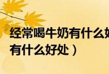 經(jīng)常喝牛奶有什么好處和副作用（經(jīng)常喝牛奶有什么好處）