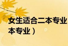 女生適合二本專業(yè)（2022年女生最吃香的二本專業(yè)）