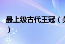 最上級(jí)古代王冠（關(guān)于最上級(jí)古代王冠的介紹）