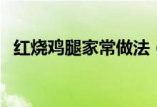 紅燒雞腿家常做法（紅燒雞腿好吃的做法）