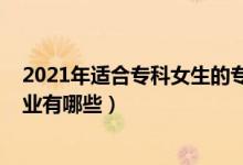 2021年適合專(zhuān)科女生的專(zhuān)業(yè)（2022專(zhuān)科適合女生報(bào)考的專(zhuān)業(yè)有哪些）