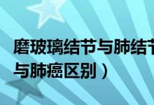 磨玻璃結(jié)節(jié)與肺結(jié)節(jié)有什么區(qū)別（磨玻璃結(jié)節(jié)與肺癌區(qū)別）