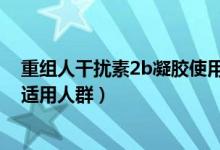 重組人干擾素2b凝膠使用說(shuō)明書(shū)（重組人干擾素α-2b凝膠適用人群）