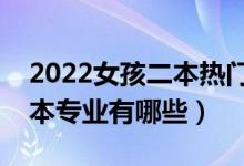 2022女孩二本熱門專業(yè)（適合女生的熱門二本專業(yè)有哪些）